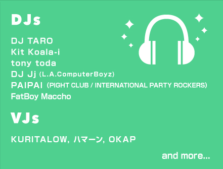 DJs　DJ TARO,Kit Koala-i,tony toda,DJ Jj(L.A.ComputerBoyz),PAIPAI（PIGHT CLUB / INTERNATIONAL PARTY ROCKERS）,FatBoy Maccho　VJs　KURITALOW, ハマーン, OKAP
